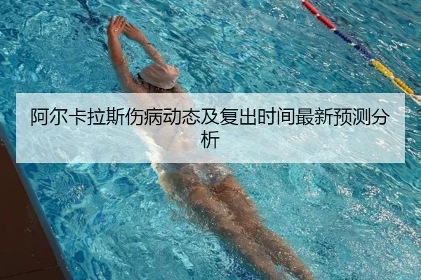 阿尔卡拉斯伤病动态及复出时间最新预测分析