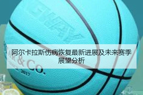 阿尔卡拉斯伤病恢复最新进展及未来赛季展望分析