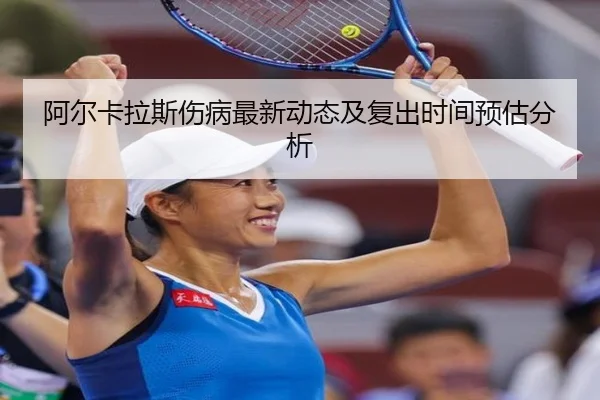 阿尔卡拉斯伤病最新动态及复出时间预估分析
