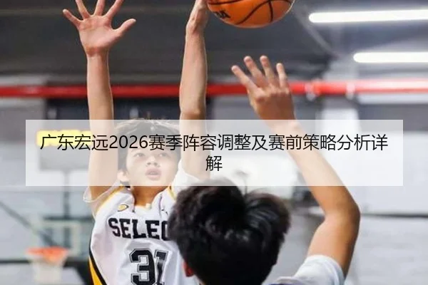 广东宏远2026赛季阵容调整及赛前策略分析详解