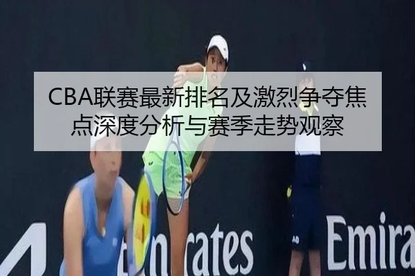 CBA联赛最新排名及激烈争夺焦点深度分析与赛季走势观察