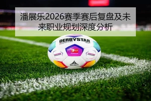 潘展乐2026赛季赛后复盘及未来职业规划深度分析