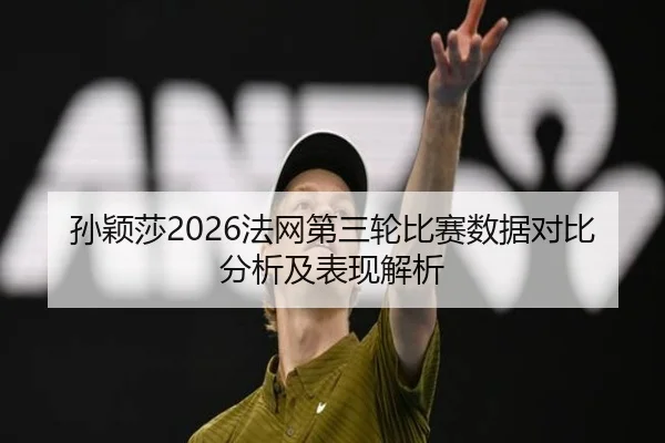 孙颖莎2026法网第三轮比赛数据对比分析及表现解析