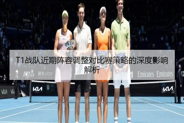 T1战队近期阵容调整对比赛策略的深度影响解析