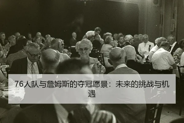 76人队与詹姆斯的夺冠愿景：未来的挑战与机遇